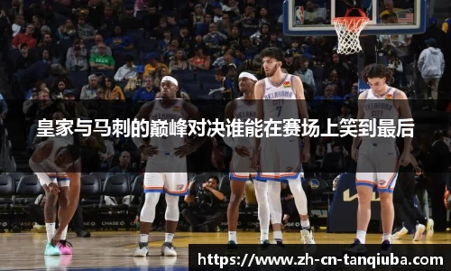 皇家与马刺的巅峰对决谁能在赛场上笑到最后